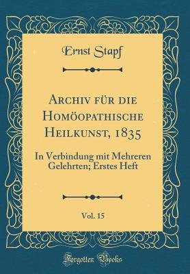 Archiv Fr Die Homopathische Heilkunst, 1835, Vol. 15: In Verbindung Mit Mehreren Gelehrten; Erstes Heft (Classic Reprint) - Stapf, Ernst