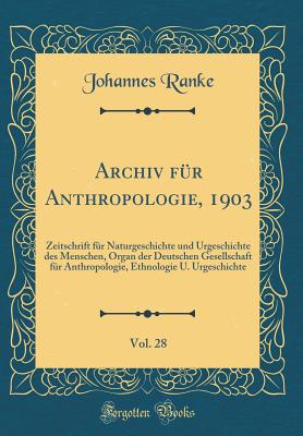 Archiv F?r Anthropologie, 1903, Vol. 28: Zeitschrift F?r Naturgeschichte Und Urgeschichte Des Menschen, Organ Der Deutschen Gesellschaft F?r Anthropologie, Ethnologie U. Urgeschichte (Classic Reprint) - Ranke, Johannes