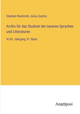 Archiv f?r das Studium der neueren Sprachen und Litteraturen: XLVII. Jahrgang, 91. Band - Zupitza, Julius, and Waetzoldt, Stephan