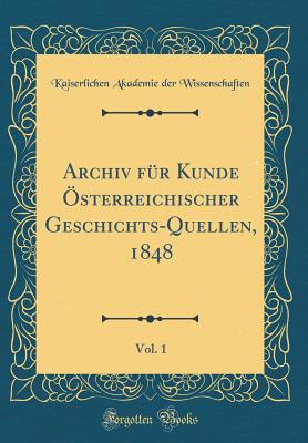 Archiv F?r Kunde ?sterreichischer Geschichts-Quellen, 1848, Vol. 1 (Classic Reprint) - Wissenschaften, Kaiserlichen Akademie De