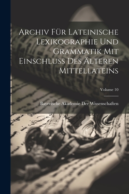 Archiv F?r Lateinische Lexikographie Und Grammatik Mit Einschluss Des ?lteren Mittellateins; Volume 10 - Bayerische Akademie Der Wissenschaften (Creator)