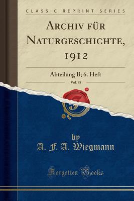 Archiv F?r Naturgeschichte, 1912, Vol. 78: Abteilung B; 6. Heft (Classic Reprint) - Wiegmann, A F a
