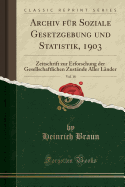 Archiv F?r Soziale Gesetzgebung Und Statistik, 1903, Vol. 18: Zeitschrift Zur Erforschung Der Gesellschaftlichen Zust?nde Aller L?nder (Classic Reprint)