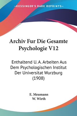 Archiv Fur Die Gesamte Psychologie V12: Enthaltend U. A. Arbeiten Aus Dem Psychologischen Institut Der Universitat Wurzburg (1908) - Meumann, E (Editor), and Wirth, W (Editor)