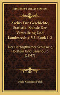 Archiv Fur Geschichte, Statistik, Kunde Der Verwaltung Und Landesrechte V5, Book 1-2: Der Herzogthumer Schleswig, Holstein Und Lauenburg (1847)