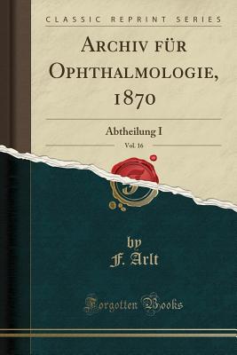 Archiv Fur Ophthalmologie, 1870, Vol. 16: Abtheilung I (Classic Reprint) - Arlt, F