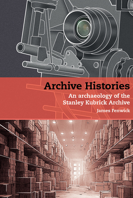 Archive Histories: An Archaeology of the Stanley Kubrick Archive - Fenwick, James