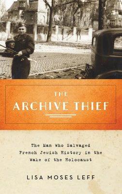 Archive Thief: The Man Who Salvaged French Jewish History in the Wake of the Holocaust - Leff, Lisa Moses