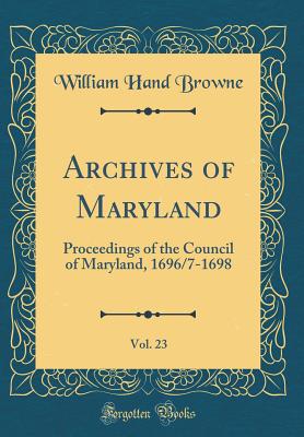 Archives of Maryland, Vol. 23: Proceedings of the Council of Maryland, 1696/7-1698 (Classic Reprint) - Browne, William Hand
