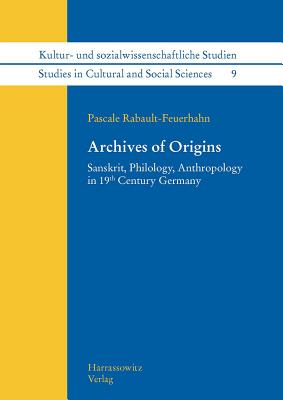 Archives of Origins: Sanskrit, Philology, Anthropology in 19th Century Germany - Rabault-Feuerhahn, Pascale, and Bach, Dominique (Translated by), and Willet, Rick (Translated by)