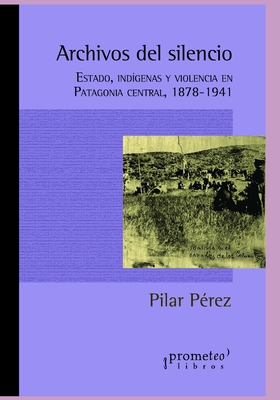 Archivos del silencio: Estado, ind?genas y violencia en Patagonia central, 1878-1941 - P?rez, Pilar