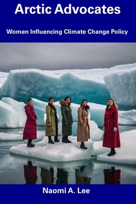 Arctic Advocates: Women Influencing Climate Change Policy - Lee, Naomi A