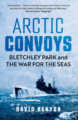 Arctic Convoys: Bletchley Park and the War for the Seas - Kenyon, David