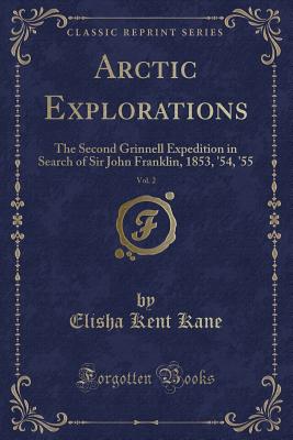 Arctic Explorations, Vol. 2: The Second Grinnell Expedition in Search of Sir John Franklin, 1853, '54, '55 (Classic Reprint) - Kane, Elisha Kent