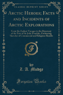 Arctic Heroes; Facts and Incidents of Arctic Explorations: From the Earliest Voyages to the Discovery of the Fate of Sir John Franklin, Embracing Sketches of Commercial and Religious Results (Classic Reprint)