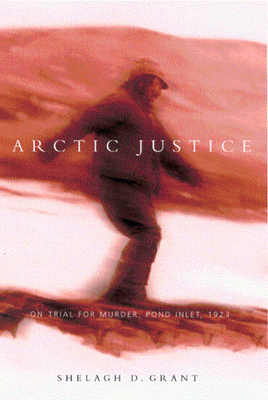 Arctic Justice: On Trial for Murder, Pond Inlet, 1923 Volume 33 - Grant, Shelagh