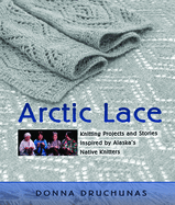 Arctic Lace: Knitting Projects and Stories Inspired by Alaska's Native Knitters