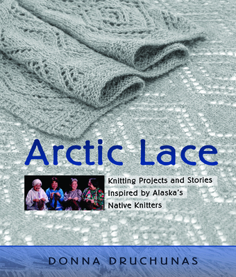 Arctic Lace: Knitting Projects and Stories Inspired by Alaska's Native Knitters - Druchunas, Donna