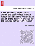 Arctic Searching Expedition: A Journal of a Boat-Voyage Through Rupert's Land and the Arctic Sea, in Search of the Discovery Ships Under the Command of Sir John Franklin.