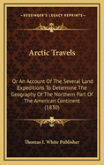 Arctic Travels: Or an Account of the Several Land Expeditions to Determine the Geography of the Northern Part of the American Continent (1830)