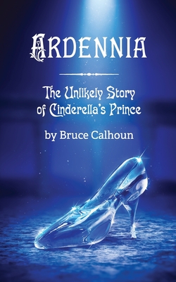 Ardennia: The Unlikely Story of Cinderella's Prince - Calhoun, Bruce