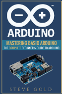 Arduino: Mastering Basic Arduino: The Complete Beginner's Guide to Arduino