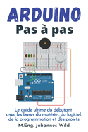Arduino Pas  pas: Le guide ultime du dbutant avec les bases du matriel, du logiciel, de la programmation et des projets