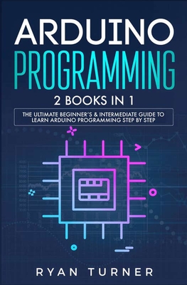 Arduino Programming: 2 books in 1 - The Ultimate Beginner's & Intermediate Guide to Learn Arduino Programming Step by Step - Turner, Ryan