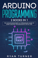 Arduino Programming: 2 books in 1 - The Ultimate Beginner's & Intermediate Guide to Learn Arduino Programming Step by Step