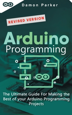 Arduino Programming: The Ultimate Guide For Making the Best of Your Arduino Programming Projects - Parker, Damon