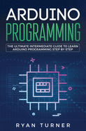 Arduino Programming: The Ultimate Intermediate Guide to Learn Arduino Programming Step by Step