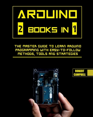 Arduino: The Master Guide to Learn Arduino Programming with Easy-To-Follow Methods, Tools And Strategies - Campbell, Robert