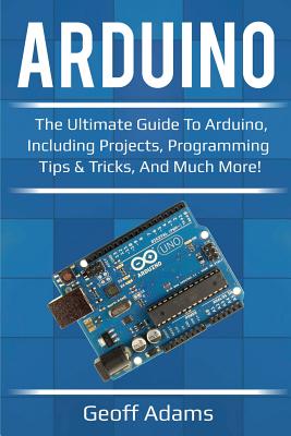 Arduino: The ultimate guide to Arduino, including projects, programming tips & tricks, and much more! - Adams, Geoff