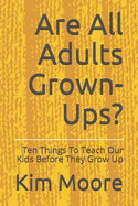 Are All Adults Grown-Ups?: Ten Things To Teach Our Kids Before They Grow Up