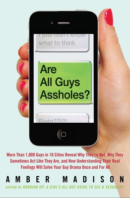 Are All Guys Assholes?: More Than 1,000 Guys in 10 Cities Reveal Why They're Not, Why They Sometimes Act Like They Are, and How Understanding Their Real Feelings Will Solve Your Guy D - Madison, Amber