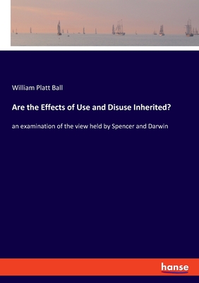 Are the Effects of Use and Disuse Inherited?: an examination of the view held by Spencer and Darwin - Ball, William Platt