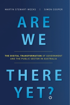 Are We There Yet?: The Digital Transformation of Government and the Public Service in Australia - Stewart-Weeks, Martin, and Cooper, Simon