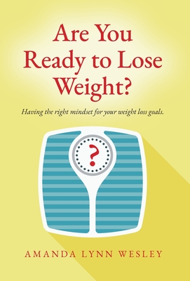 Are You Ready to Lose Weight?: Having The Right Mindset For Your Weight Loss Goals - Wesley, Amanda Lynn