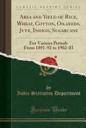 Area and Yield of Rice, Wheat, Cotton, Oilseeds, Jute, Indigo, Sugarcane: For Various Periods from 1891-92 to 1902-03 (Classic Reprint)