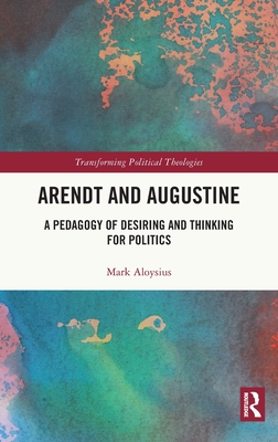 Arendt and Augustine: A Pedagogy of Desiring and Thinking for Politics - Aloysius, Mark