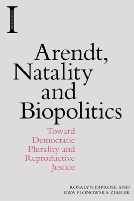 Arendt, Natality and Biopolitics: Toward Democratic Plurality and Reproductive Justice - Diprose, Rosalyn, and Ziarek, Ewa Plonowska