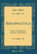 Areopagitica: Letter on Education Sonnets, and Psalms (Classic Reprint)