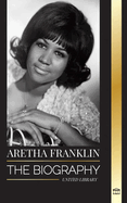 Aretha Franklin: The biography and life of the Queen of Soul, civil rights and respect