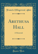 Arethusa Hall: A Memorial (Classic Reprint)