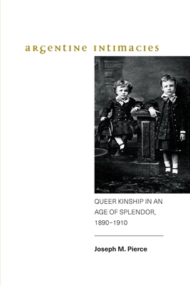 Argentine Intimacies: Queer Kinship in an Age of Splendor, 1890-1910 - Pierce, Joseph M