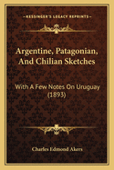 Argentine, Patagonian, and Chilian Sketches: With a Few Notes on Uruguay (1893)