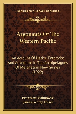 Argonauts Of The Western Pacific: An Account Of Native Enterprise And Adventure In The Archipelagoes Of Melanesian New Guinea (1922) - Malinowski, Bronislaw, and Frazer, James George, Sir (Foreword by)