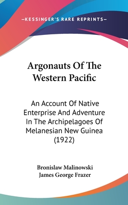 Argonauts Of The Western Pacific: An Account Of Native Enterprise And Adventure In The Archipelagoes Of Melanesian New Guinea (1922) - Malinowski, Bronislaw, and Frazer, James George, Sir (Foreword by)