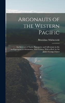 Argonauts of the Western Pacific; an Account of Native Enterprise and Adventure in the Archipelagoes of Melanesian New Guinea. With a Pref. by Sir James George Frazer - Malinowski, Bronislaw