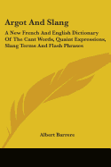 Argot And Slang: A New French And English Dictionary Of The Cant Words, Quaint Expressions, Slang Terms And Flash Phrases